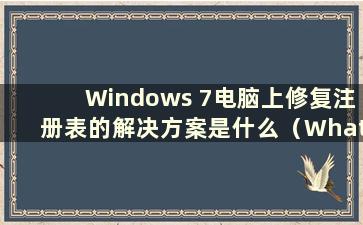 Windows 7电脑上修复注册表的解决方案是什么（What is the Solution to Fix theregistry on Windows 7computers）